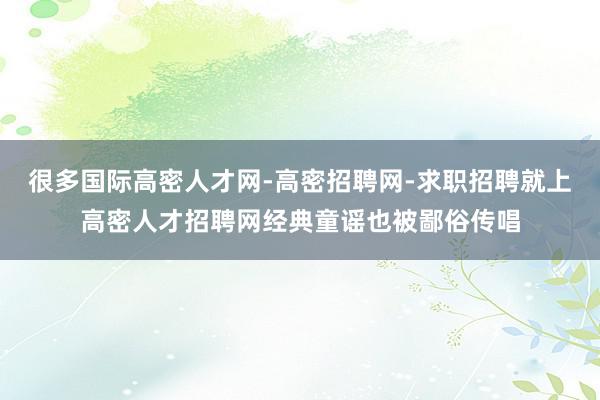 很多国际高密人才网-高密招聘网-求职招聘就上高密人才招聘网经典童谣也被鄙俗传唱