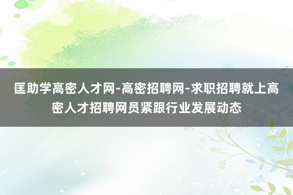 匡助学高密人才网-高密招聘网-求职招聘就上高密人才招聘网员紧跟行业发展动态