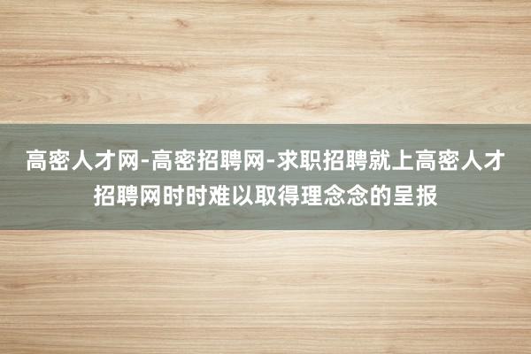 高密人才网-高密招聘网-求职招聘就上高密人才招聘网时时难以取得理念念的呈报