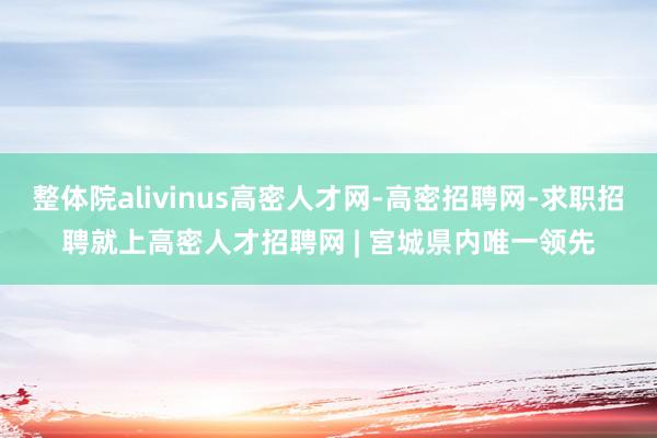 整体院alivinus高密人才网-高密招聘网-求职招聘就上高密人才招聘网 | 宮城県内唯一领先