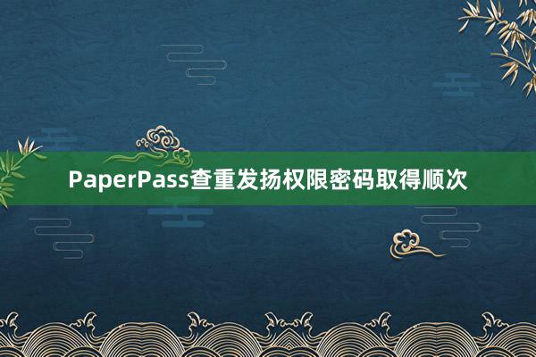 PaperPass查重发扬权限密码取得顺次